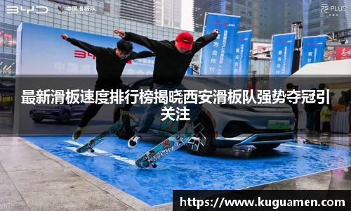 最新滑板速度排行榜揭晓西安滑板队强势夺冠引关注
