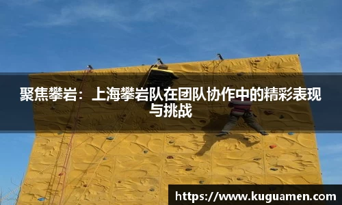 聚焦攀岩:上海攀岩队在团队协作中的精彩表现与挑战