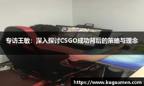 专访王敏:深入探讨CSGO成功背后的策略与理念