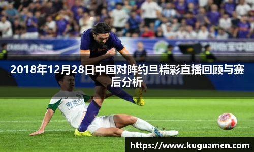2018年12月28日中国对阵约旦精彩直播回顾与赛后分析